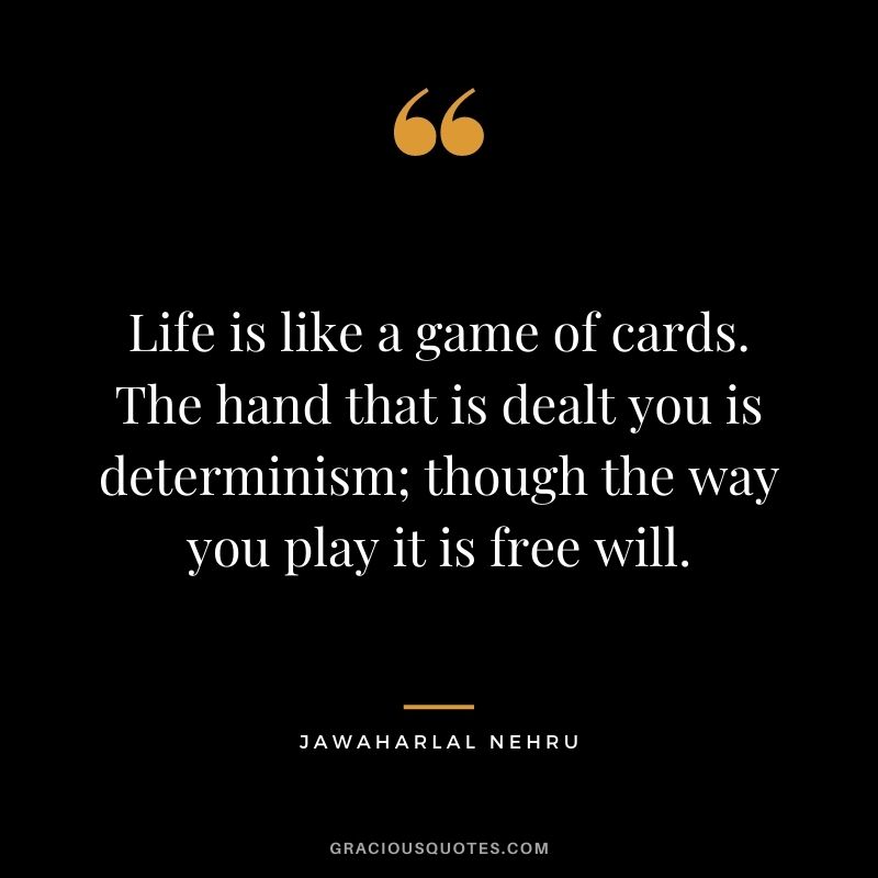 Life is like a game of cards. The hand that is dealt you is determinism; though the way you play it is free will. - Jawaharlal Nehru