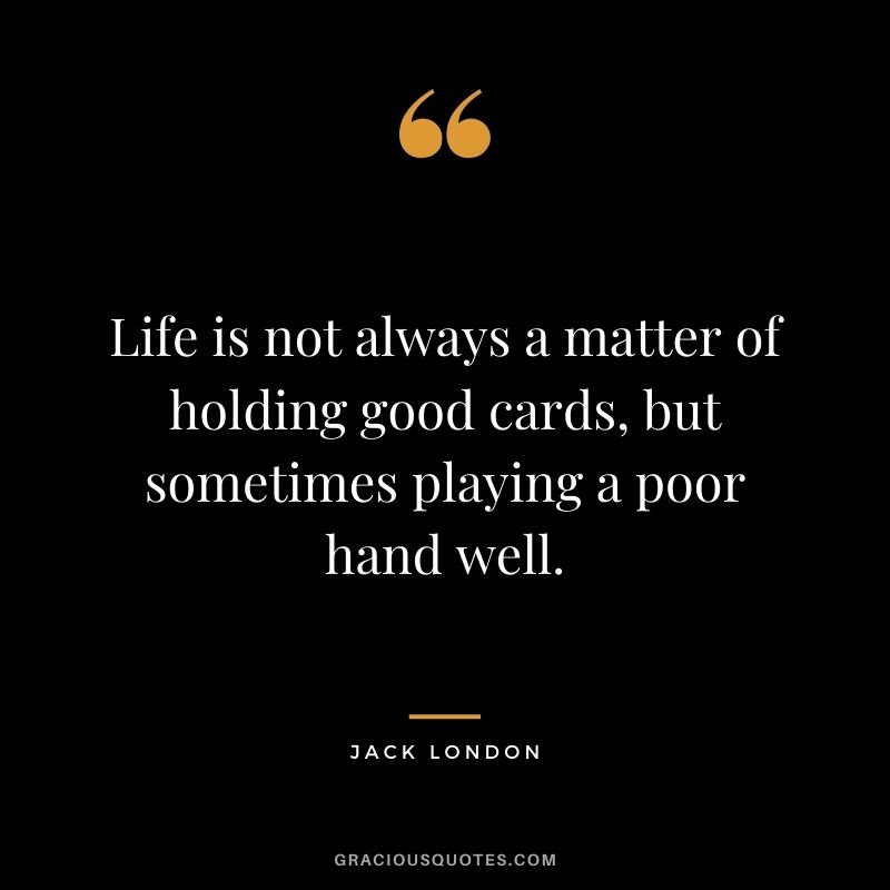 Life is not always a matter of holding good cards, but sometimes playing a poor hand well. - Jack London