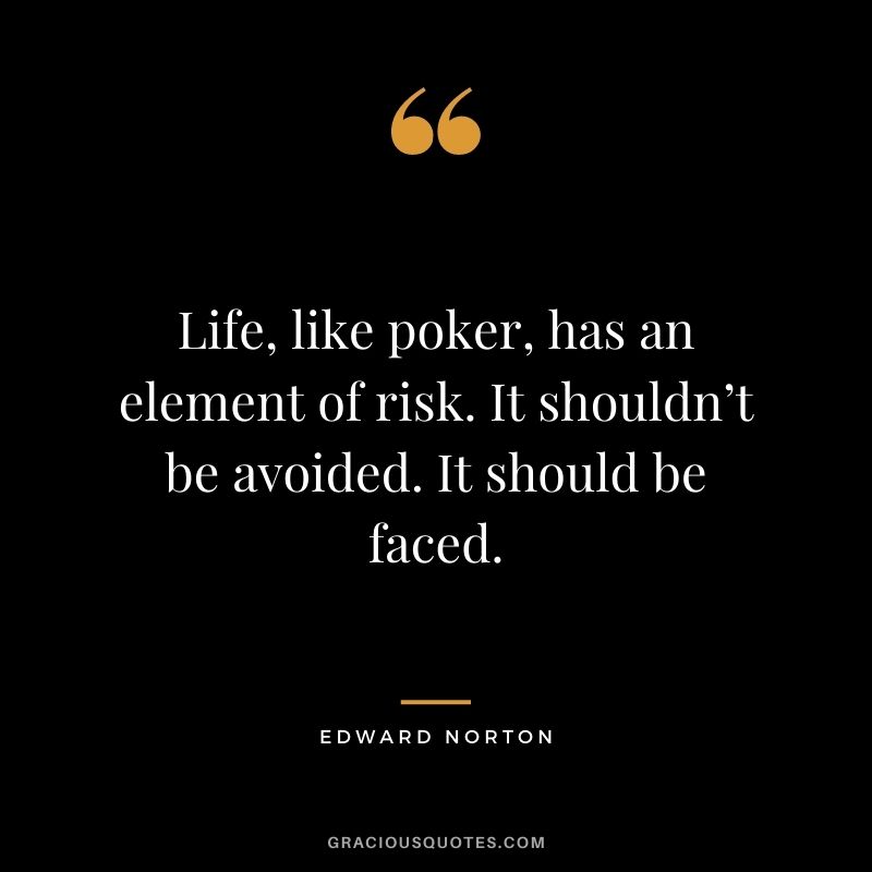 Life, like poker, has an element of risk. It shouldn’t be avoided. It should be faced. - Edward Norton