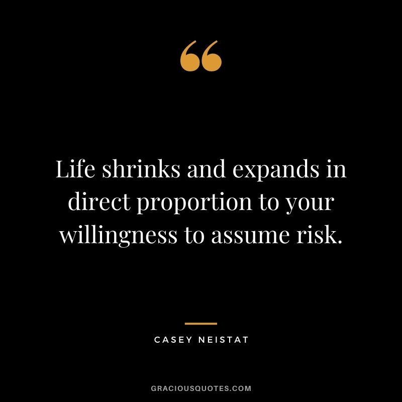 Life shrinks and expands in direct proportion to your willingness to assume risk.