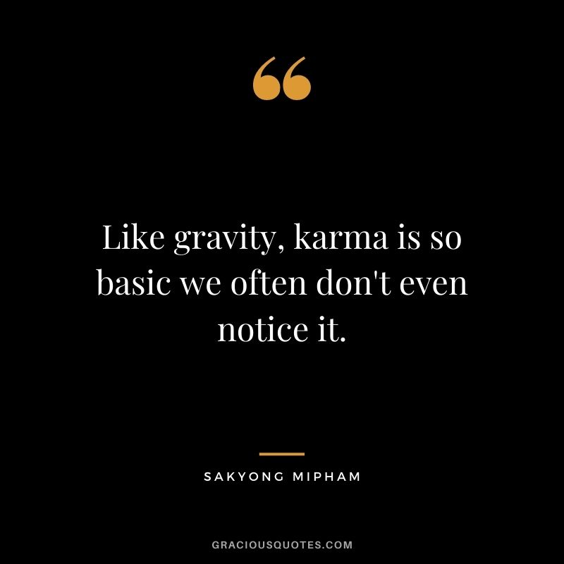 Like gravity, karma is so basic we often don't even notice it. ― Sakyong Mipham