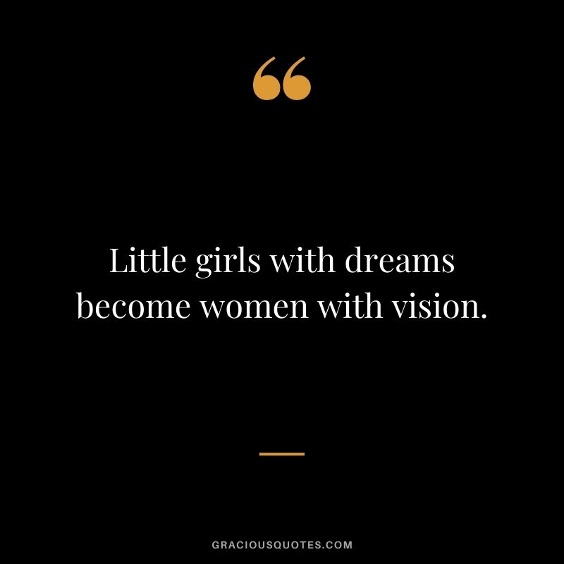 Little girls with dreams become women with vision.