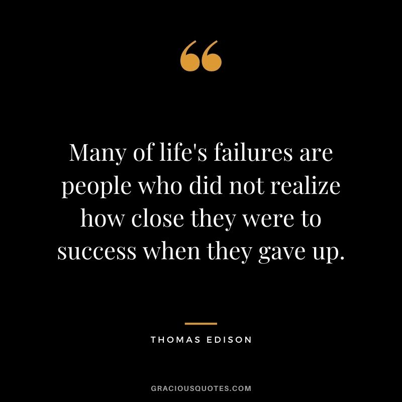 Many of life's failures are people who did not realize how close they were to success when they gave up. - Thomas Edison