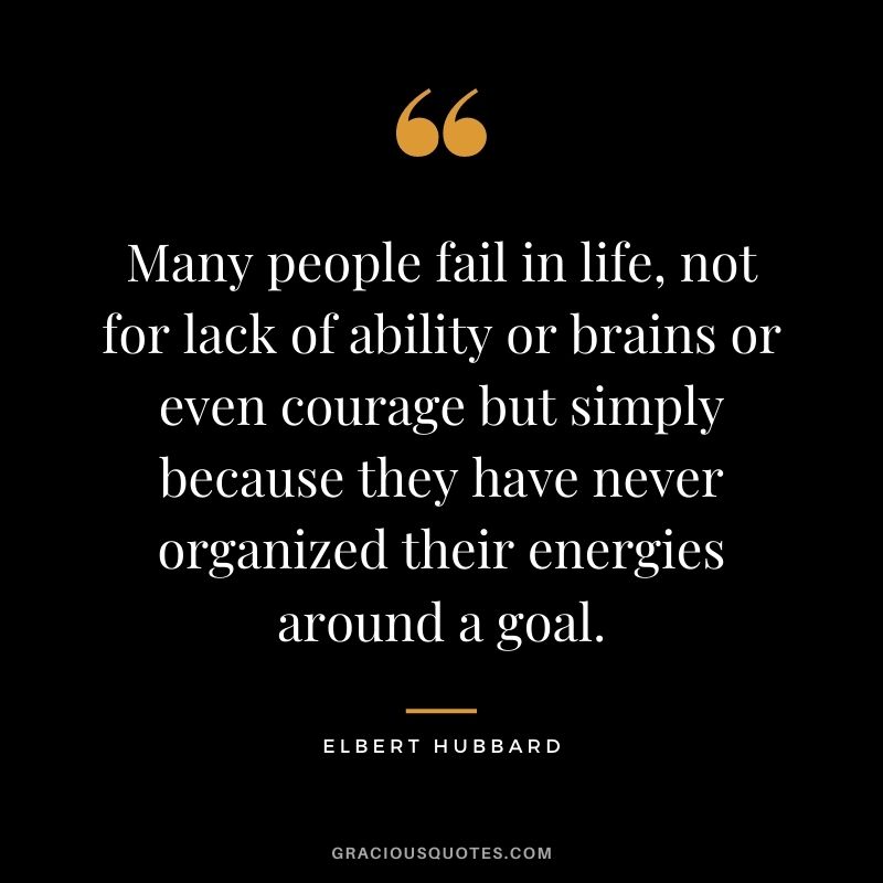 Many people fail in life, not for lack of ability or brains or even courage but simply because they have never organized their energies around a goal.