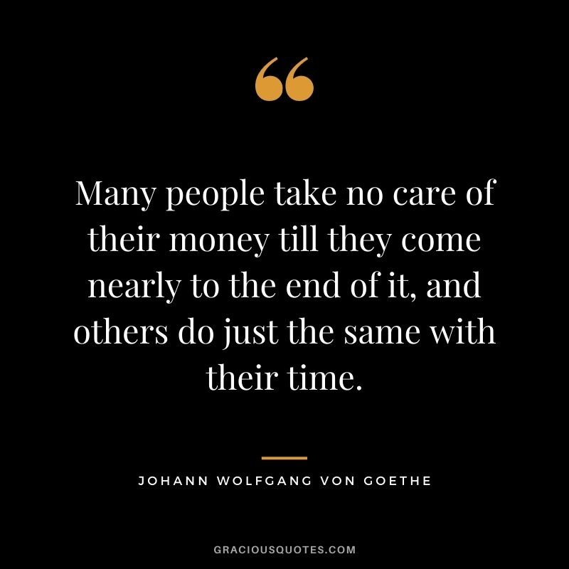 Many people take no care of their money till they come nearly to the end of it, and others do just the same with their time. – Johann Wolfgang von Goethe