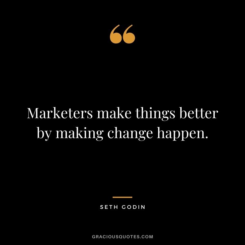 Marketers make things better by making change happen.