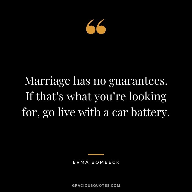 Marriage has no guarantees. If that’s what you’re looking for, go live with a car battery. - Erma Bombeck
