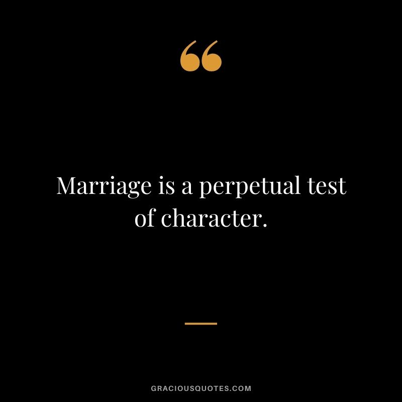 Marriage is a perpetual test of character.
