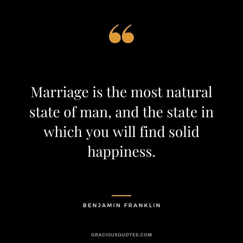 Marriage is the most natural state of man, and the state in which you will find solid happiness. – Benjamin Franklin