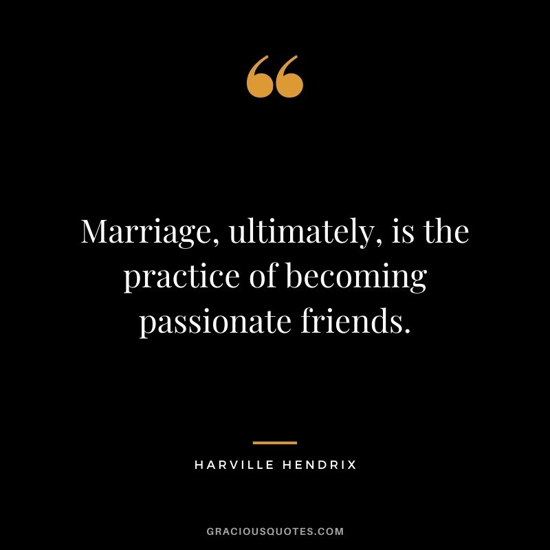 Marriage, ultimately, is the practice of becoming passionate friends. – Harville Hendrix