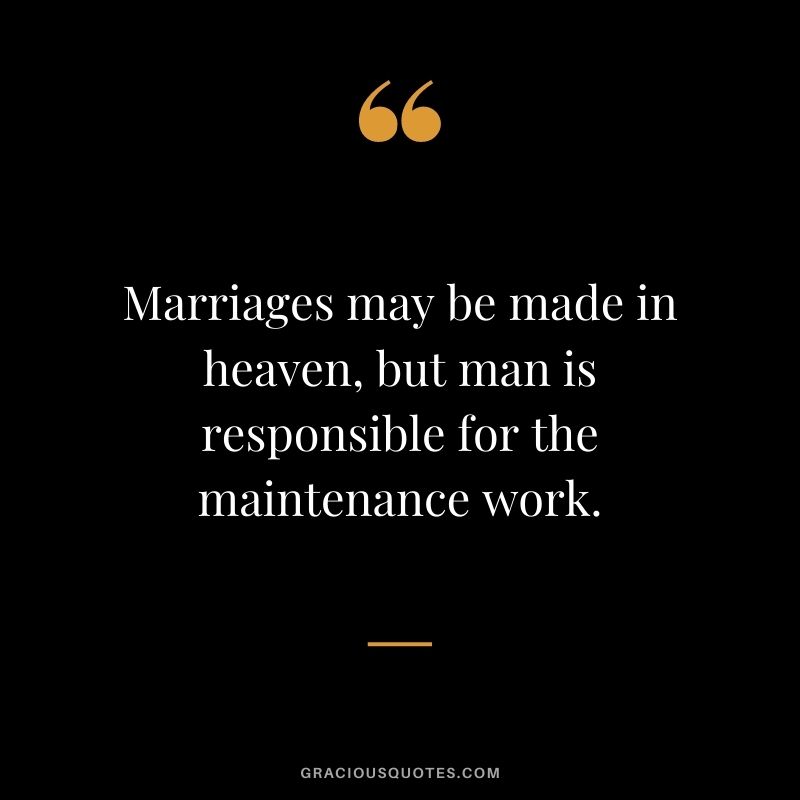Marriages may be made in heaven, but man is responsible for the maintenance work.