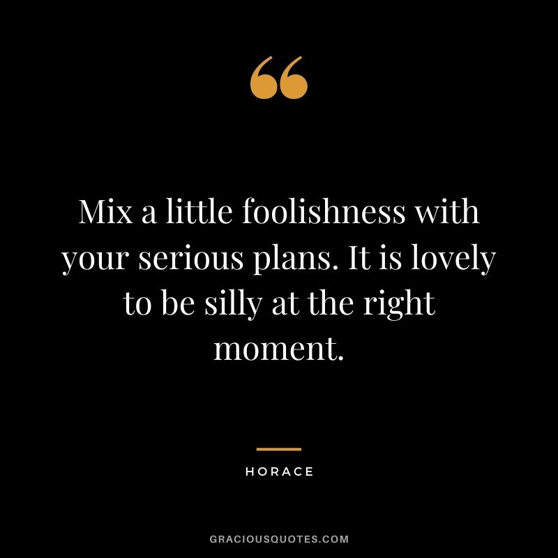 Mix a little foolishness with your serious plans. It is lovely to be silly at the right moment.