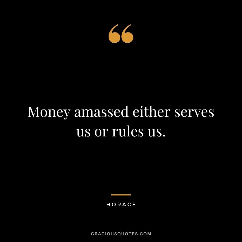 Money amassed either serves us or rules us.