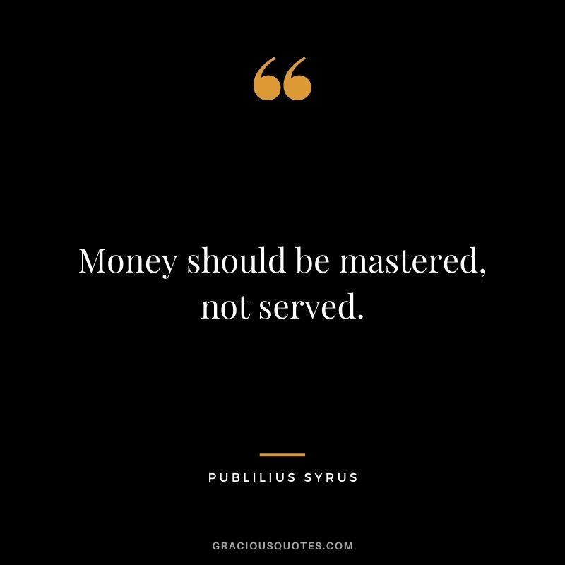 Money should be mastered, not served. – Publilius Syrus