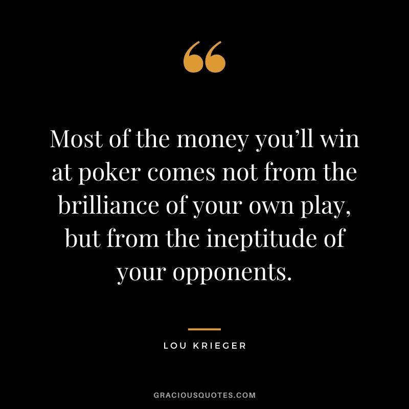 Most of the money you’ll win at poker comes not from the brilliance of your own play, but from the ineptitude of your opponents. - Lou Krieger