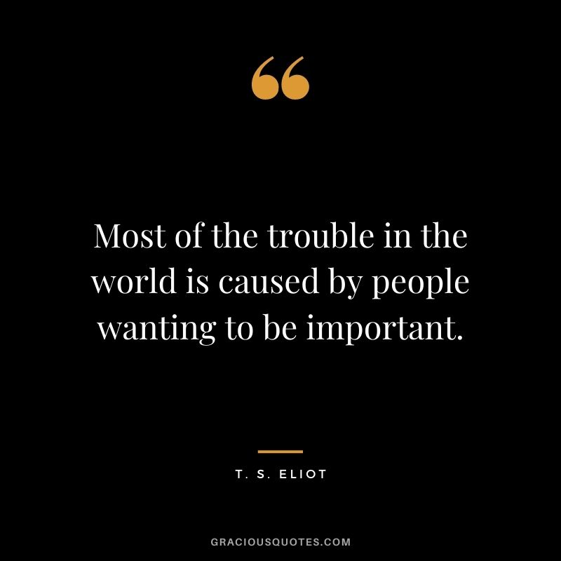Most of the trouble in the world is caused by people wanting to be important. 