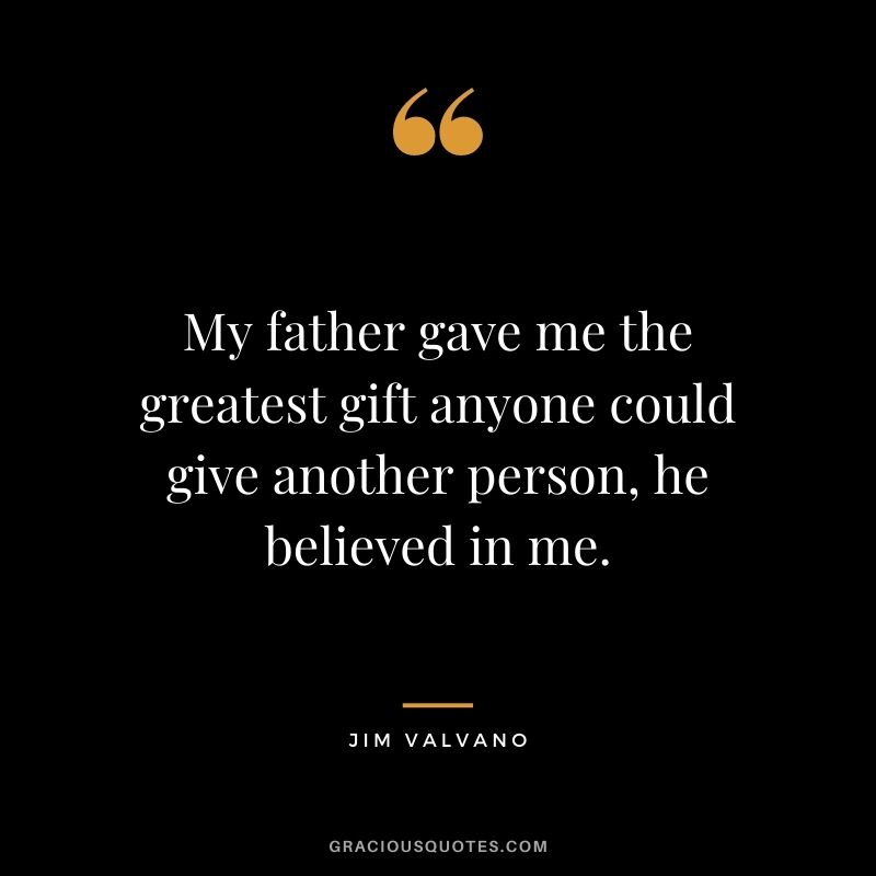 My father gave me the greatest gift anyone could give another person, he believed in me. ― Jim Valvano