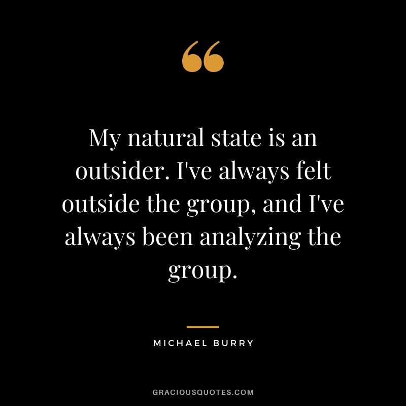 My natural state is an outsider. I've always felt outside the group, and I've always been analyzing the group.