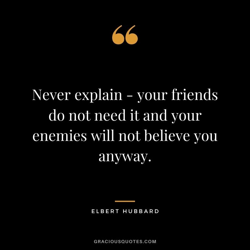 Never explain - your friends do not need it and your enemies will not believe you anyway.