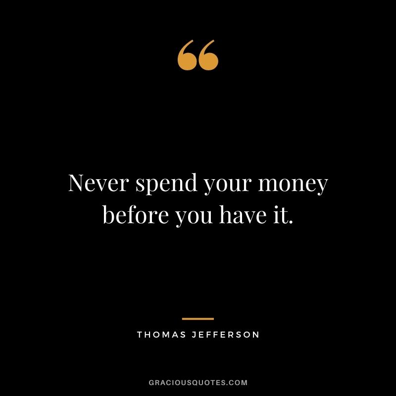 Never spend your money before you have it. – Thomas Jefferson