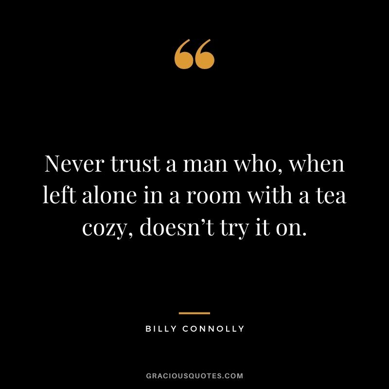 Never trust a man who, when left alone in a room with a tea cozy, doesn’t try it on. — Billy Connolly
