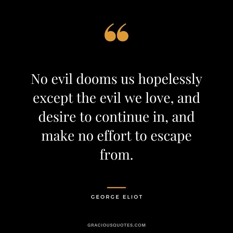 No evil dooms us hopelessly except the evil we love, and desire to continue in, and make no effort to escape from.