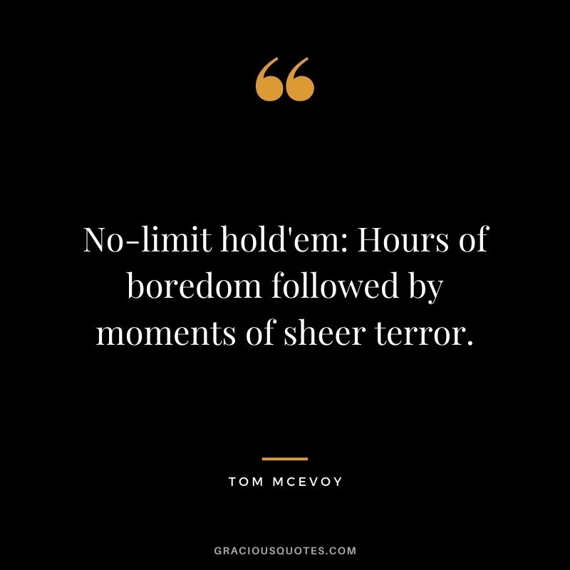 No-limit hold'em: Hours of boredom followed by moments of sheer terror. - Tom McEvoy