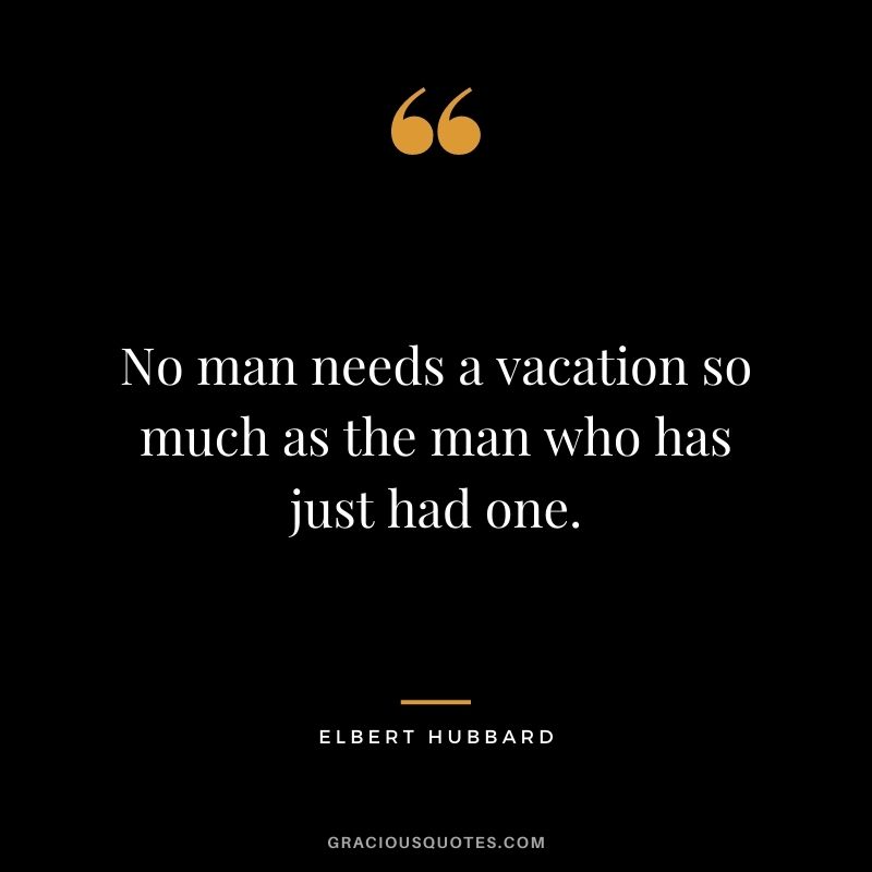No man needs a vacation so much as the man who has just had one.