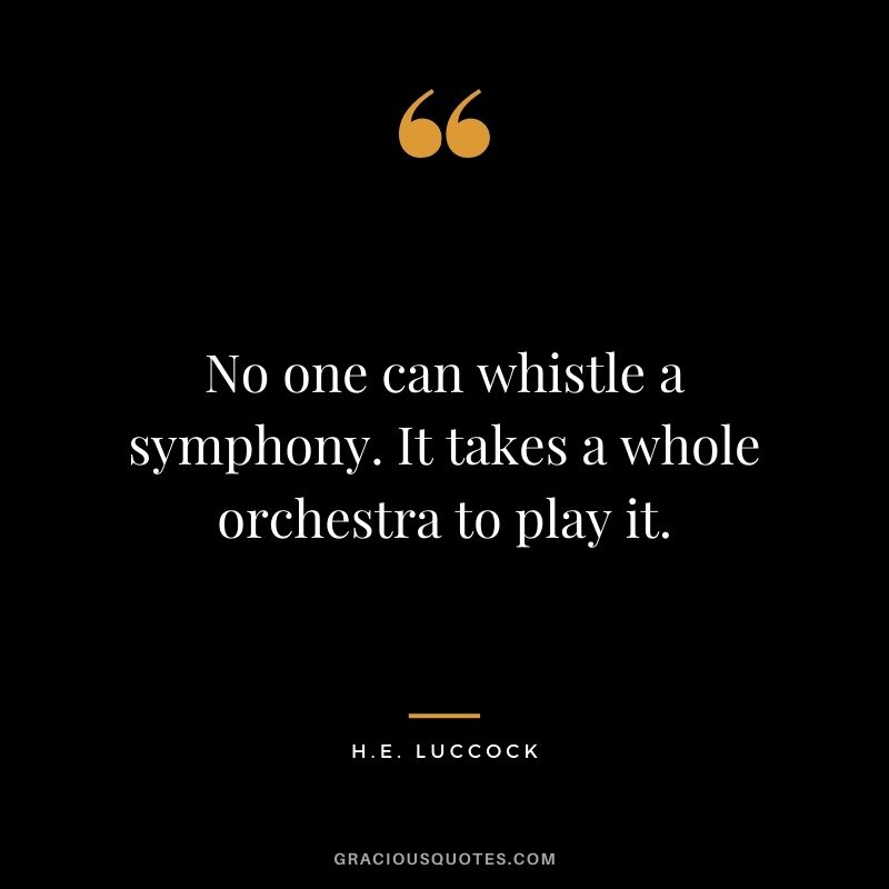 No one can whistle a symphony. It takes a whole orchestra to play it. – H.E. Luccock