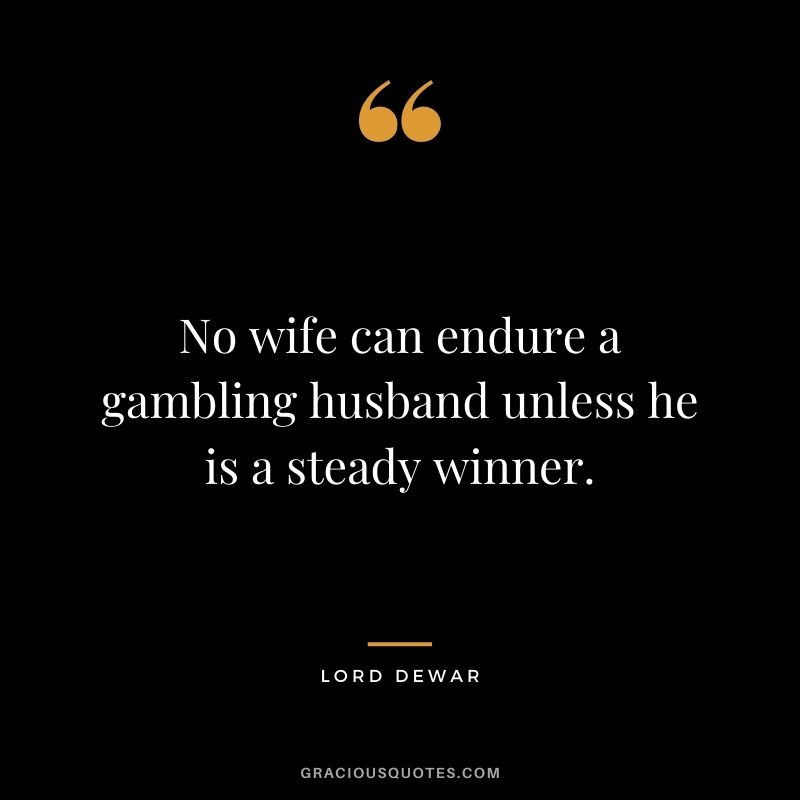 No wife can endure a gambling husband unless he is a steady winner. - Lord Dewar