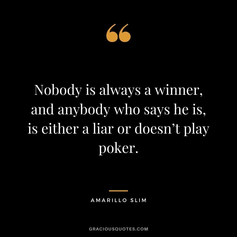 Nobody is always a winner, and anybody who says he is, is either a liar or doesn’t play poker. - Amarillo Slim