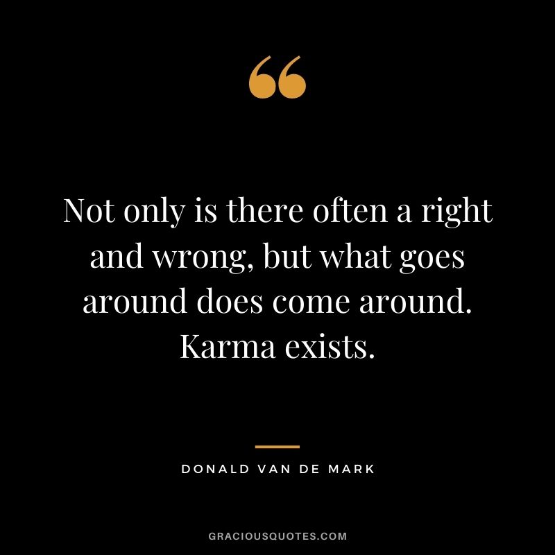 Not only is there often a right and wrong, but what goes around does come around. Karma exists. - Donald Van de Mark