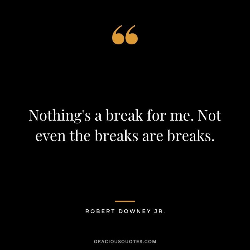 Nothing's a break for me. Not even the breaks are breaks.