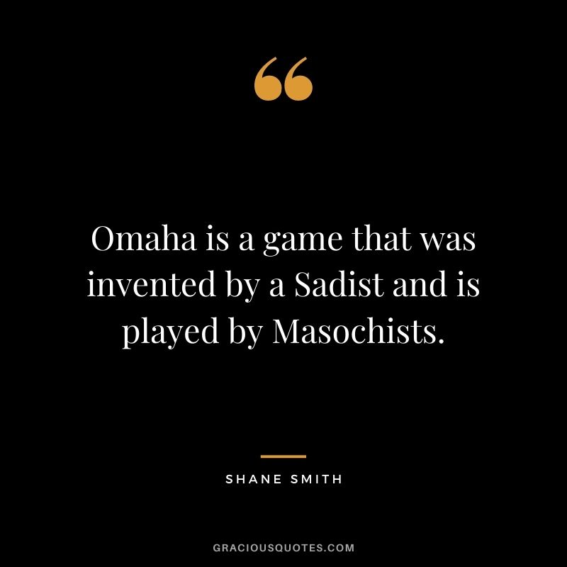 Omaha is a game that was invented by a Sadist and is played by Masochists. - Shane Smith