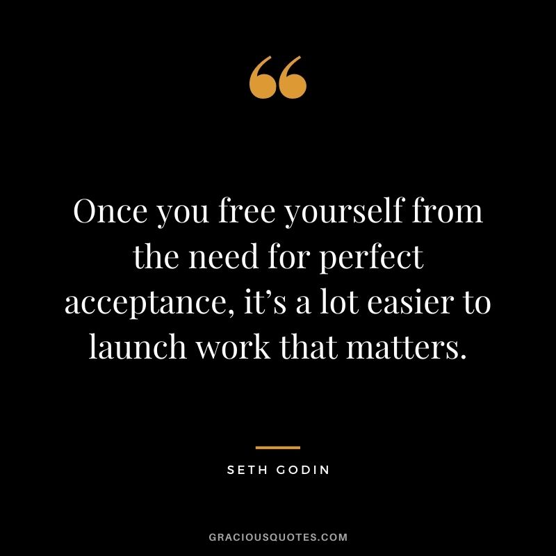 Once you free yourself from the need for perfect acceptance, it’s a lot easier to launch work that matters.