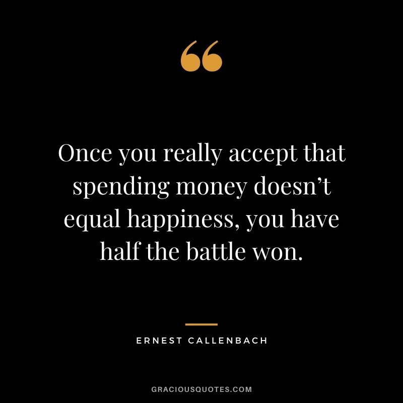 Once you really accept that spending money doesn’t equal happiness, you have half the battle won.  Ernest Callenbach