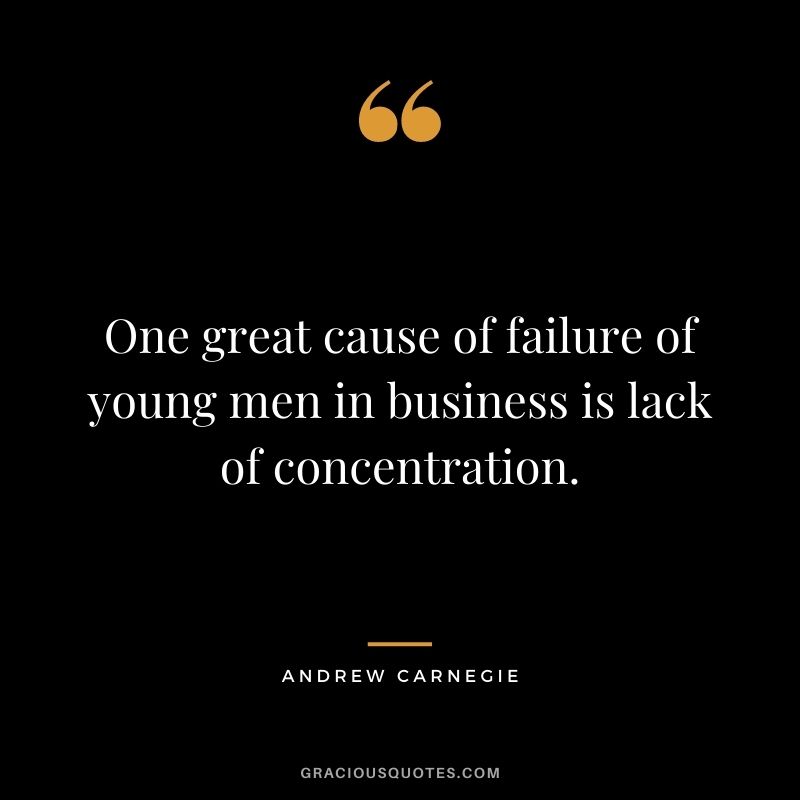 One great cause of failure of young men in business is lack of concentration.