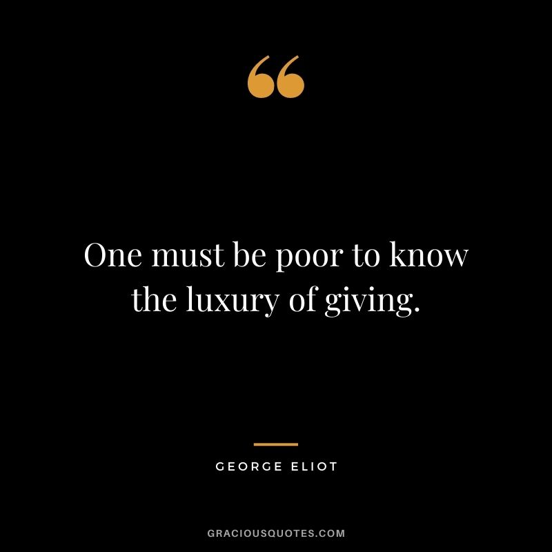 One must be poor to know the luxury of giving.