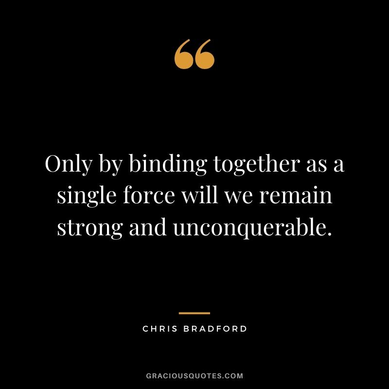 Only by binding together as a single force will we remain strong and unconquerable. – Chris Bradford