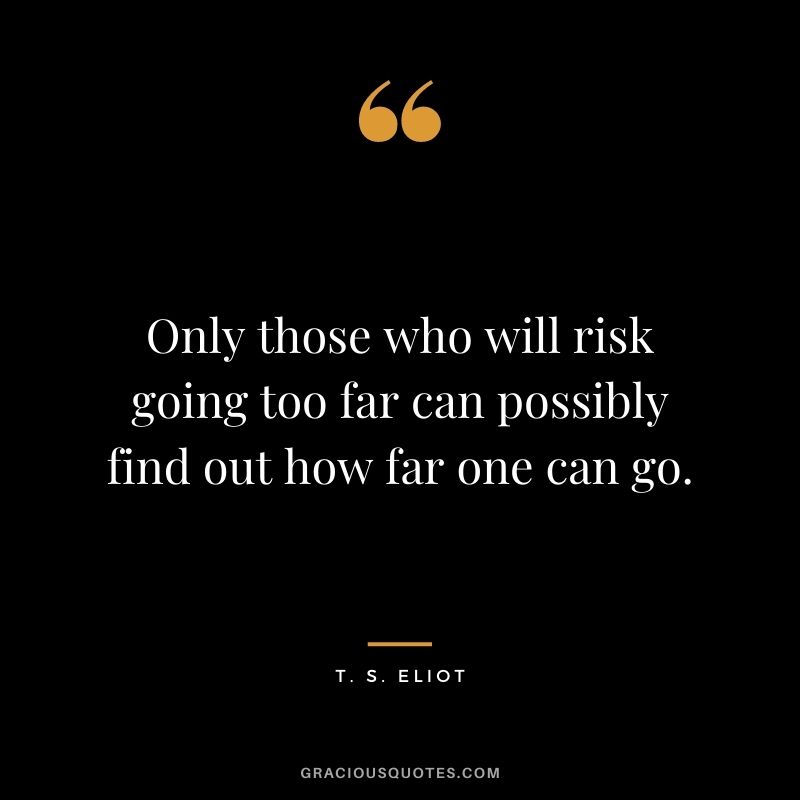 Only those who will risk going too far can possibly find out how far one can go. - T. S. Eliot