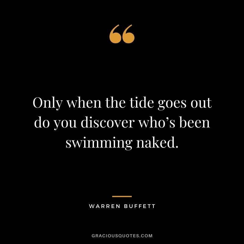 Only when the tide goes out do you discover who’s been swimming naked. – Warren Buffett