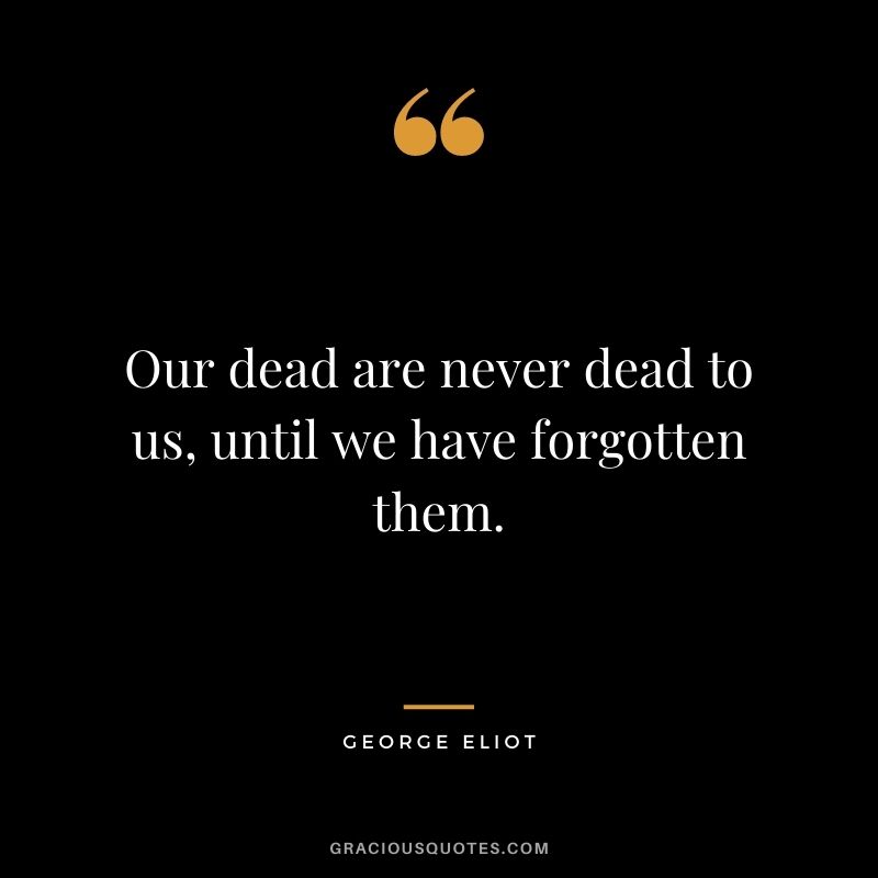 Our dead are never dead to us, until we have forgotten them.