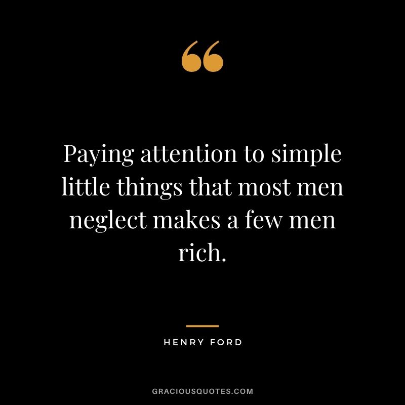 Paying attention to simple little things that most men neglect makes a few men rich. – Henry Ford