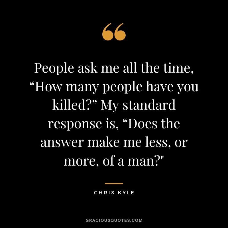 People ask me all the time, “How many people have you killed?” My standard response is, “Does the answer make me less, or more, of a man?"
