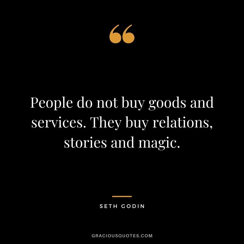 People do not buy goods and services. They buy relations, stories and magic.