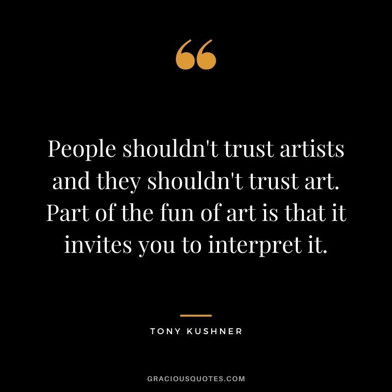 People shouldn't trust artists and they shouldn't trust art. Part of the fun of art is that it invites you to interpret it.