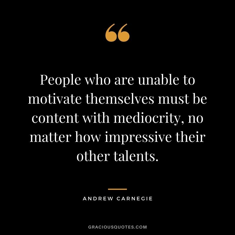 People who are unable to motivate themselves must be content with mediocrity, no matter how impressive their other talents.