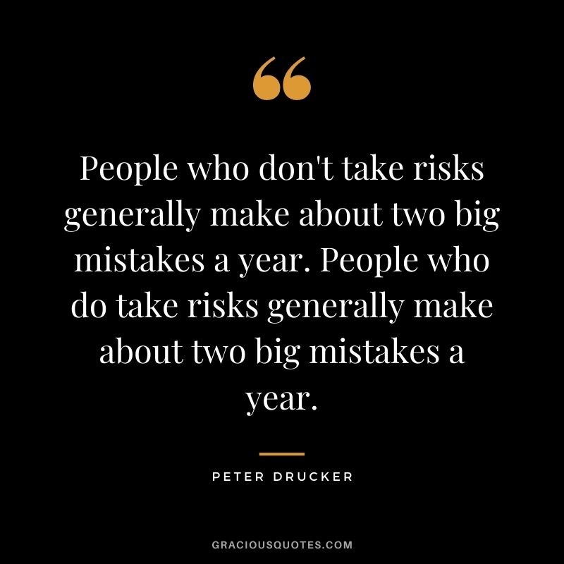 People who don't take risks generally make about two big mistakes a year. People who do take risks generally make about two big mistakes a year. - Peter Drucker