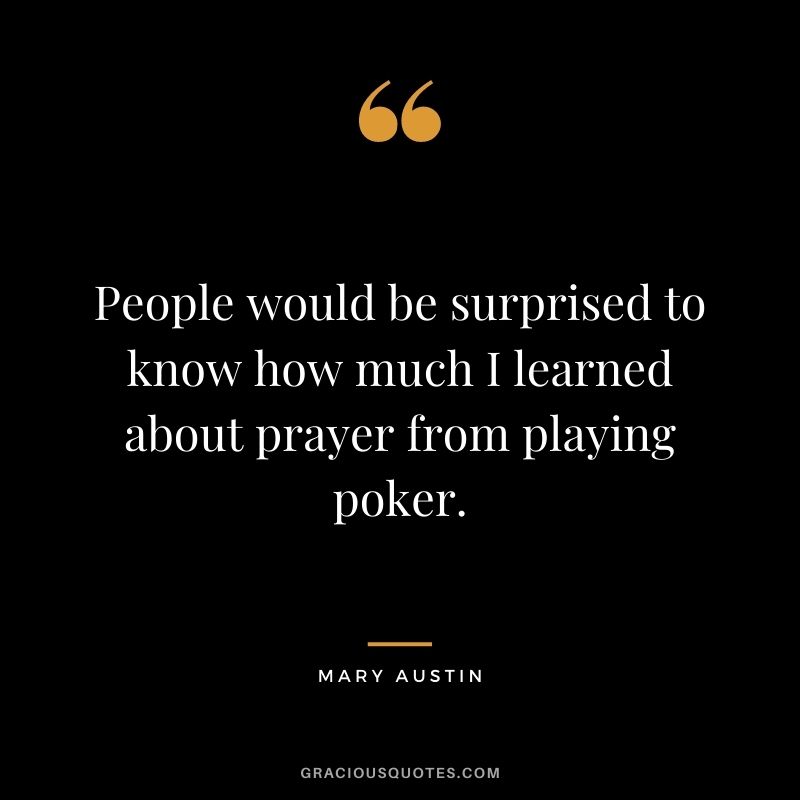 People would be surprised to know how much I learned about prayer from playing poker. - Mary Austin