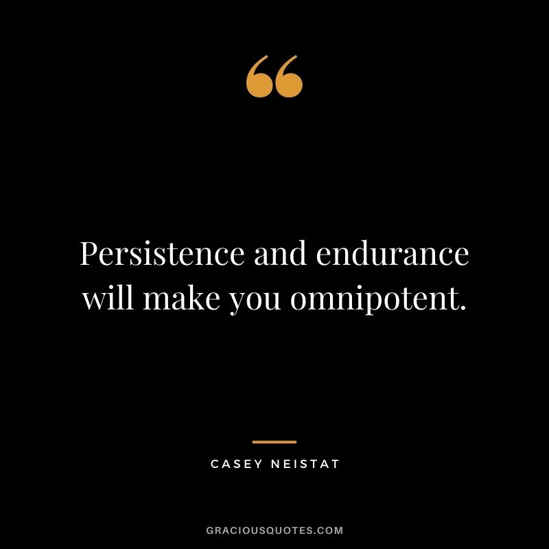 Persistence and endurance will make you omnipotent.